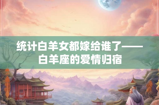 统计白羊女都嫁给谁了——白羊座的爱情归宿