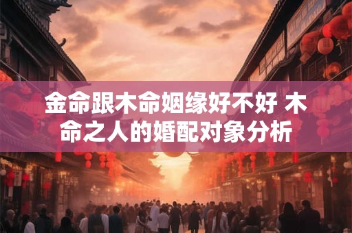金命跟木命姻缘好不好 木命之人的婚配对象分析