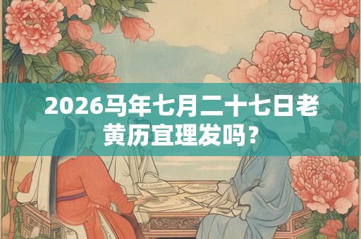 2026马年七月二十七日老黄历宜理发吗？