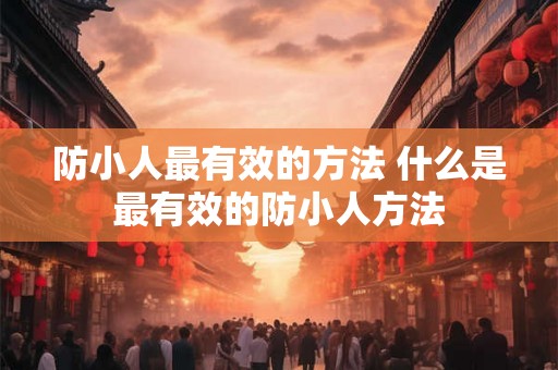防小人最有效的方法 什么是最有效的防小人方法