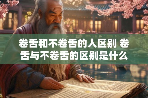 卷舌和不卷舌的人区别 卷舌与不卷舌的区别是什么