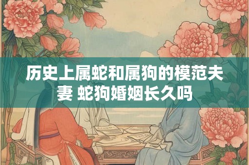 历史上属蛇和属狗的模范夫妻 蛇狗婚姻长久吗 历史上属蛇和属狗的模范夫妻 蛇狗婚姻长久吗