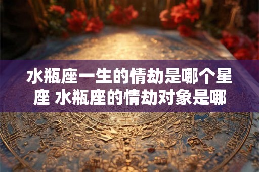 水瓶座一生的情劫是哪个星座 水瓶座的情劫对象是哪个星座