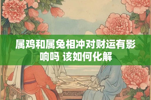属鸡和属兔相冲对财运有影响吗 该如何化解