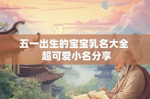 五一出生的宝宝乳名大全  超可爱小名分享