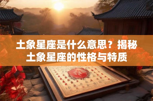土象星座是什么意思?揭秘土象星座的性格与特质 土象星座是什么意思?揭秘土象星座的性格与特质