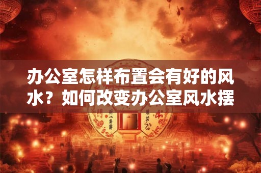 办公室怎样布置会有好的风水?如何改变办公室风水摆设 办公室怎样布置会有好的风水?如何改变办公室风水摆设
