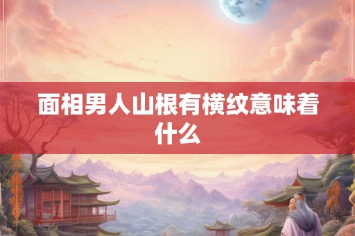 面相男人山根有横纹意味着什么 面相男人山根有横纹意味着什么