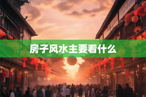 房子风水主要看什么