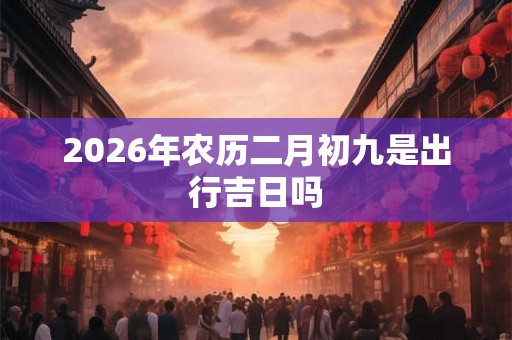 2026年农历二月初九是出行吉日吗