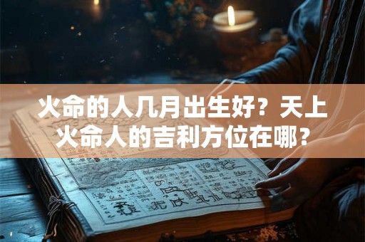 火命的人几月出生好？天上火命人的吉利方位在哪？