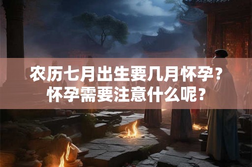 农历七月出生要几月怀孕？怀孕需要注意什么呢？