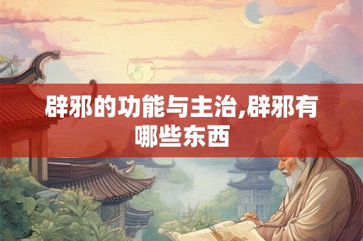 辟邪的功能与主治,辟邪有哪些东西