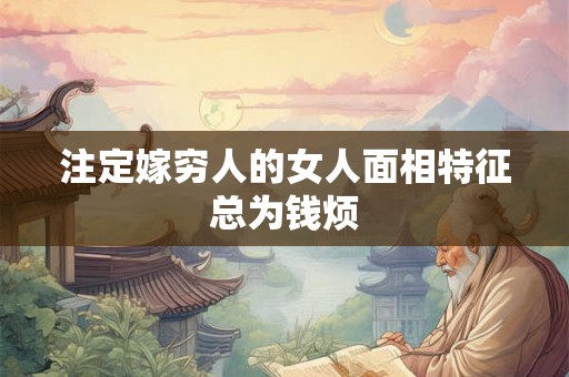 注定嫁穷人的女人面相特征总为钱烦 注定嫁穷人的女人面相特征总为钱烦