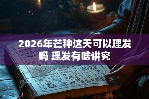 2026年芒种这天可以理发吗 理发有啥讲究