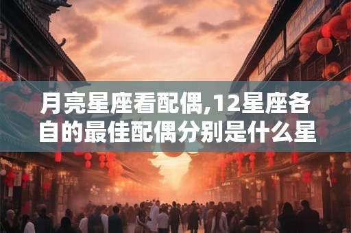 月亮星座看配偶,12星座各自的最佳配偶分别是什么星座