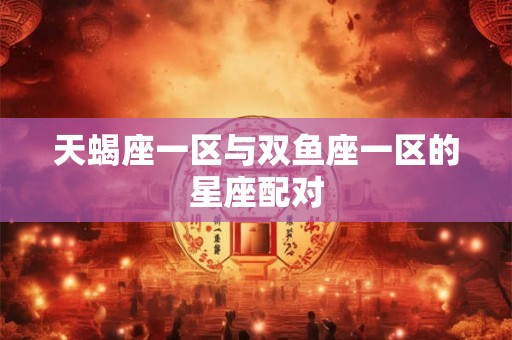 天蝎座一区与双鱼座一区的星座配对