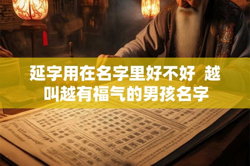 延字用在名字里好不好  越叫越有福气的男孩名字