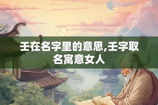 壬在名字里的意思,壬字取名寓意女人