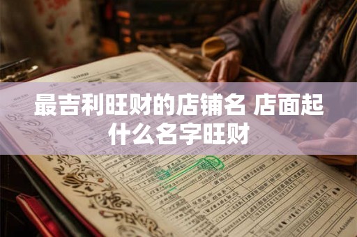 最吉利旺财的店铺名 店面起什么名字旺财