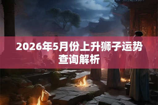 2026年5月份上升狮子运势查询解析