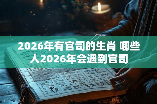2026年有官司的生肖 哪些人2026年会遇到官司