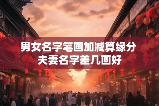 男女名字笔画加减算缘分 夫妻名字差几画好
