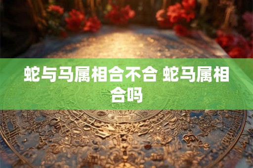 蛇与马属相合不合 蛇马属相合吗