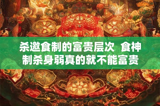 杀邀食制的富贵层次  食神制杀身弱真的就不能富贵