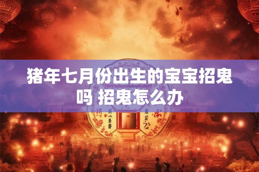 猪年七月份出生的宝宝招鬼吗 招鬼怎么办