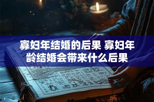 寡妇年结婚的后果 寡妇年龄结婚会带来什么后果