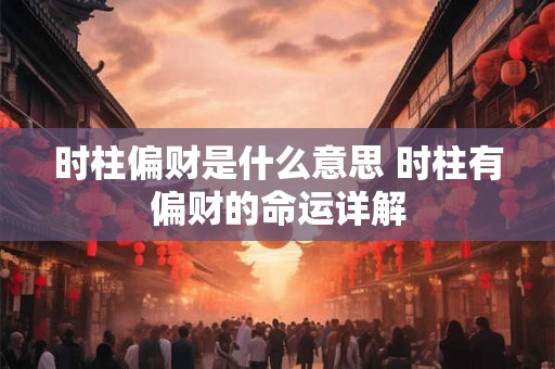时柱偏财是什么意思 时柱有偏财的命运详解