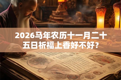 2026马年农历十一月二十五日祈福上香好不好? 2026马年农历十一月二十五日祈福上香好不好?