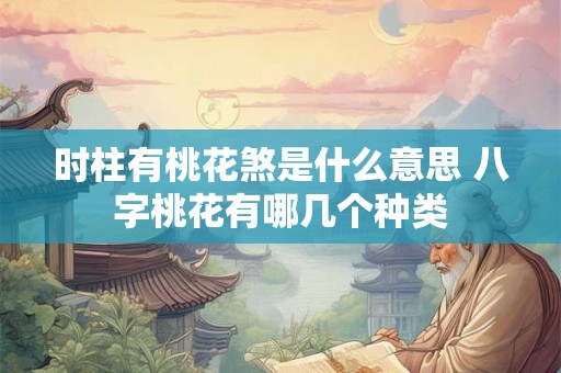 时柱有桃花煞是什么意思 八字桃花有哪几个种类 时柱有桃花煞是什么意思 八字桃花有哪几个种类