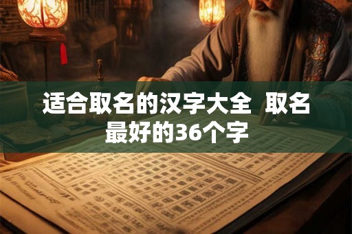 适合取名的汉字大全 取名最好的36个字 适合取名的汉字大全 取名最好的36个字