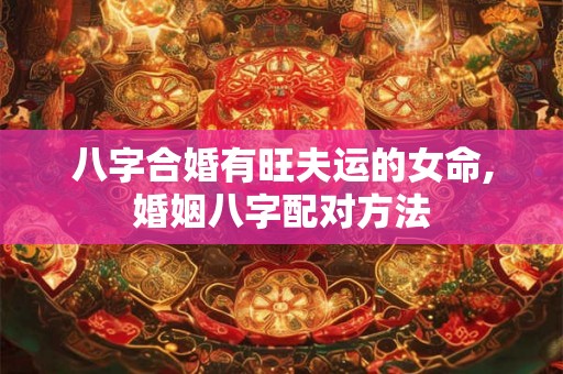 八字合婚有旺夫运的女命,婚姻八字配对方法