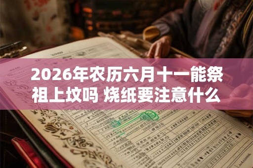 2026年农历六月十一能祭祖上坟吗 烧纸要注意什么 2026年农历六月十一能祭祖上坟吗 烧纸要注意什么