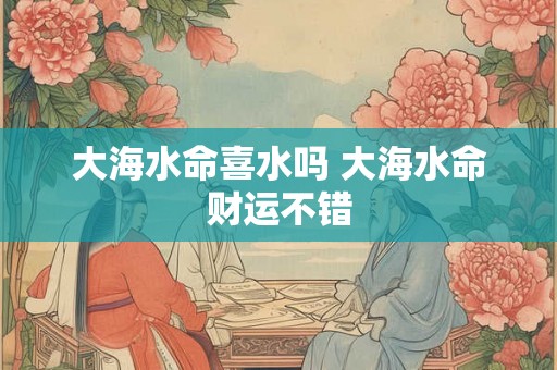 大海水命喜水吗 大海水命财运不错