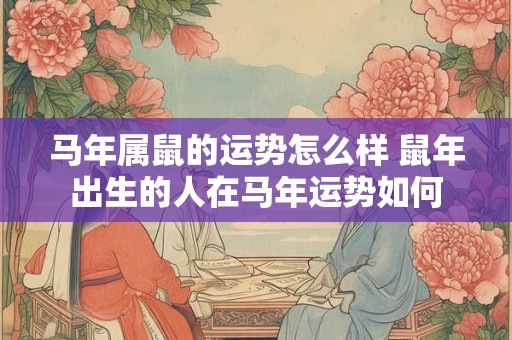 马年属鼠的运势怎么样 鼠年出生的人在马年运势如何 马年属鼠的运势怎么样 鼠年出生的人在马年运势如何