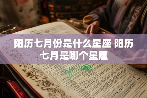 阳历七月份是什么星座 阳历七月是哪个星座 阳历七月份是什么星座 阳历七月是哪个星座