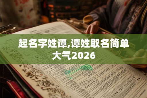 起名字姓谭,谭姓取名简单大气2026 起名字姓谭,谭姓取名简单大气2026
