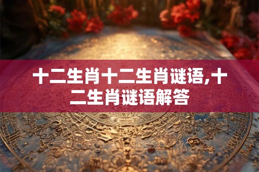 十二生肖十二生肖谜语,十二生肖谜语解答