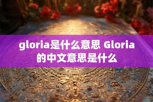 gloria是什么意思 Gloria的中文意思是什么