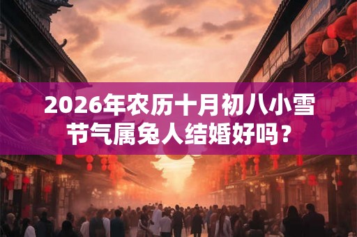 2026年农历十月初八小雪节气属兔人结婚好吗? 2026年农历十月初八小雪节气属兔人结婚好吗?