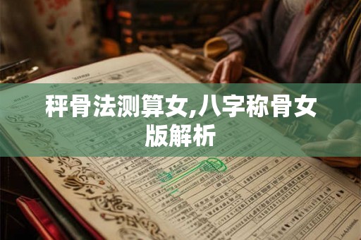 秤骨法测算女,八字称骨女版解析