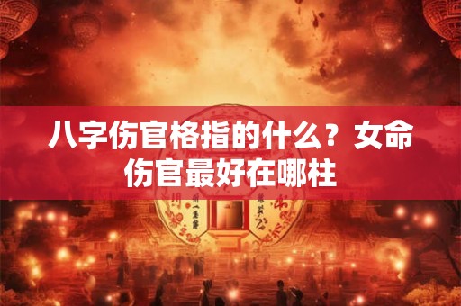 八字伤官格指的什么?女命伤官最好在哪柱 八字伤官格指的什么?女命伤官最好在哪柱