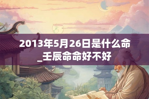 2013年5月26日是什么命_壬辰命命好不好