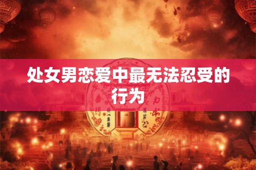处女男恋爱中最无法忍受的行为