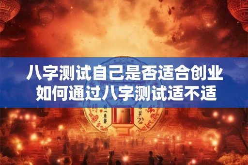 八字测试自己是否适合创业 如何通过八字测试适不适合创业