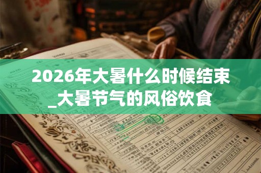 2026年大暑什么时候结束_大暑节气的风俗饮食 2026年大暑什么时候结束_大暑节气的风俗饮食